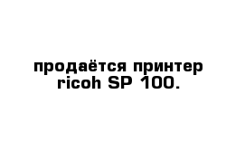 продаётся принтер ricoh SP 100.